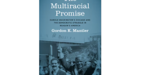 The Multiracial Promise Harold Washington's Chicago and the Democratic Struggle in Reagan's America by Gordon K. Mantler